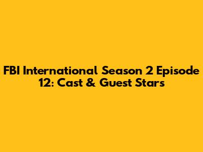 FBI International Season 2 Episode 12: Cast & Guest Stars
