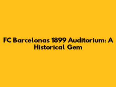 FC Barcelona's 1899 Auditorium: A Historical Gem