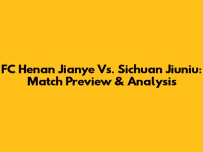 FC Henan Jianye Vs. Sichuan Jiuniu: Match Preview & Analysis