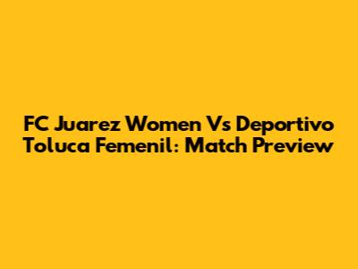 FC Juarez Women Vs Deportivo Toluca Femenil: Match Preview