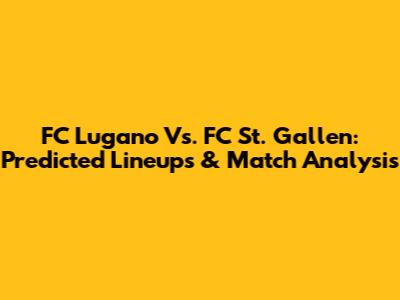 FC Lugano Vs. FC St. Gallen: Predicted Lineups & Match Analysis