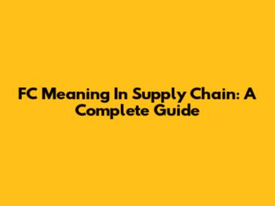 FC Meaning In Supply Chain: A Complete Guide