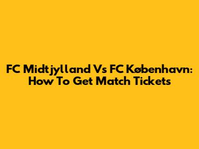 FC Midtjylland Vs FC København: How To Get Match Tickets