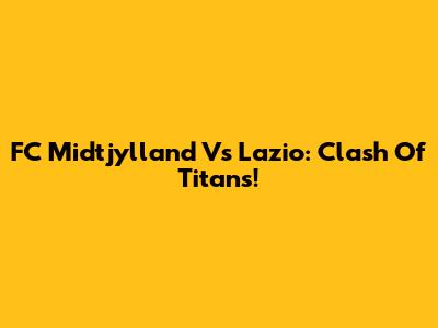FC Midtjylland Vs Lazio: Clash Of Titans!