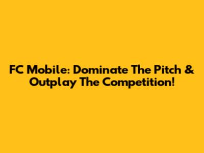 FC Mobile: Dominate The Pitch & Outplay The Competition!