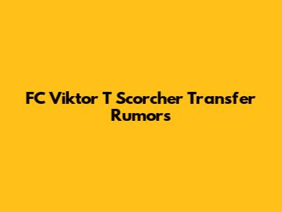 FC Viktor T Scorcher Transfer Rumors