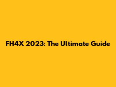 FH4X 2023: The Ultimate Guide