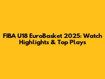 FIBA U18 EuroBasket 2025: Watch Highlights & Top Plays