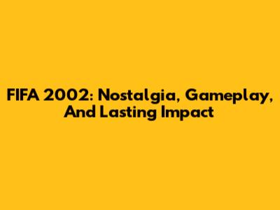FIFA 2002: Nostalgia, Gameplay, And Lasting Impact