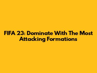 FIFA 23: Dominate With The Most Attacking Formations