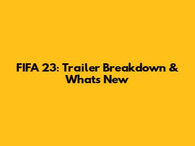 FIFA 23: Trailer Breakdown & What's New