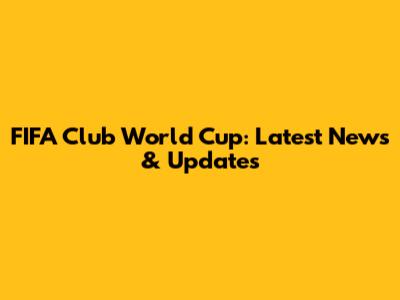 FIFA Club World Cup: Latest News & Updates