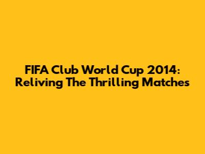 FIFA Club World Cup 2014: Reliving The Thrilling Matches