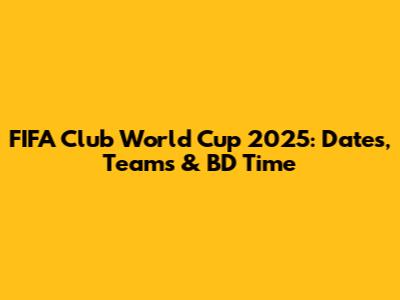 FIFA Club World Cup 2025: Dates, Teams & BD Time