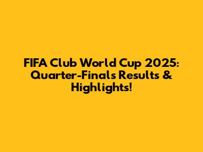 FIFA Club World Cup 2025: Quarter-Finals Results & Highlights!