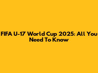 FIFA U-17 World Cup 2025: All You Need To Know