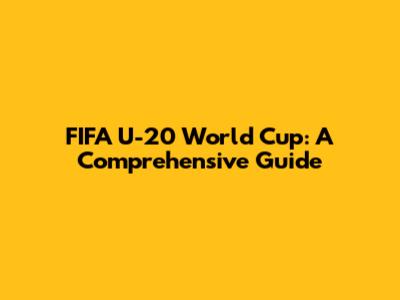 FIFA U-20 World Cup: A Comprehensive Guide
