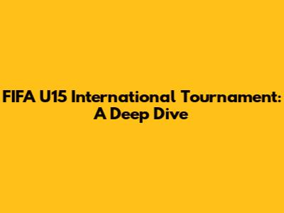 FIFA U15 International Tournament: A Deep Dive