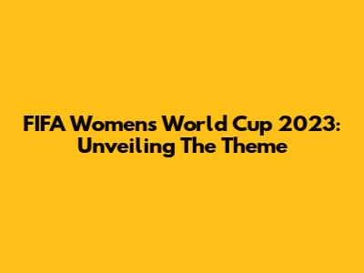 FIFA Women's World Cup 2023: Unveiling The Theme