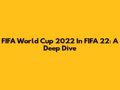 FIFA World Cup 2022 In FIFA 22: A Deep Dive