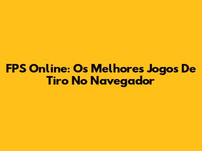 FPS Online: Os Melhores Jogos De Tiro No Navegador