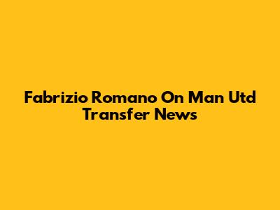 Fabrizio Romano On Man Utd Transfer News