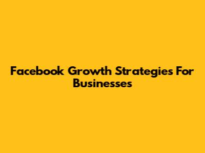Facebook Growth Strategies For Businesses