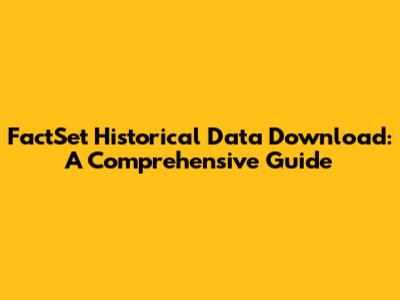 FactSet Historical Data Download: A Comprehensive Guide