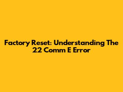 Factory Reset: Understanding The 22 Comm E Error