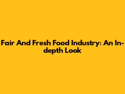 Fair And Fresh Food Industry: An In-depth Look