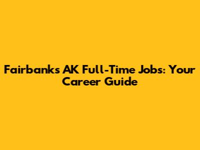 Fairbanks AK Full-Time Jobs: Your Career Guide