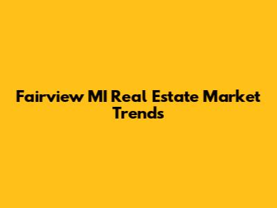 Fairview MI Real Estate Market Trends