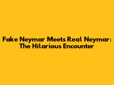 Fake Neymar Meets Real Neymar: The Hilarious Encounter