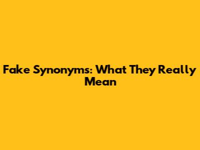 Fake Synonyms: What They Really Mean