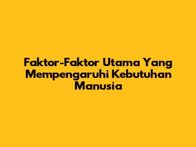 Faktor-Faktor Utama Yang Mempengaruhi Kebutuhan Manusia