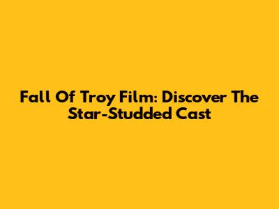 Fall Of Troy Film: Discover The Star-Studded Cast