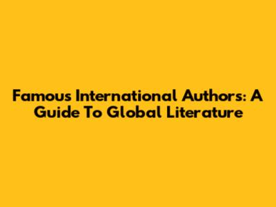 Famous International Authors: A Guide To Global Literature