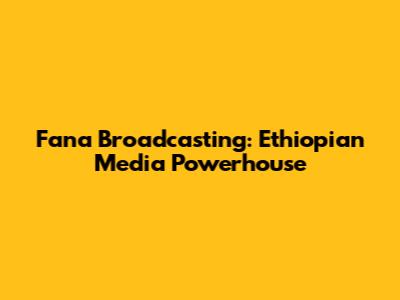 Fana Broadcasting: Ethiopian Media Powerhouse