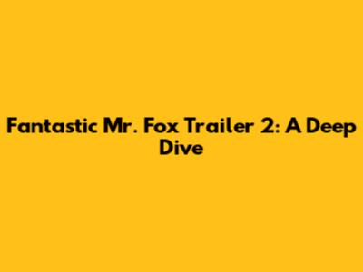 Fantastic Mr. Fox Trailer 2: A Deep Dive