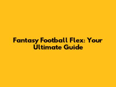 Fantasy Football Flex: Your Ultimate Guide