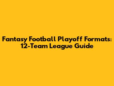 Fantasy Football Playoff Formats: 12-Team League Guide