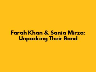 Farah Khan & Sania Mirza: Unpacking Their Bond