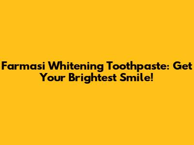 Farmasi Whitening Toothpaste: Get Your Brightest Smile!
