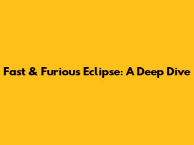 Fast & Furious Eclipse: A Deep Dive