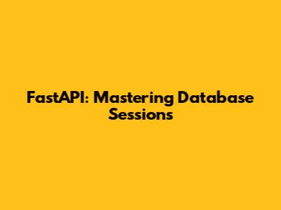 FastAPI: Mastering Database Sessions