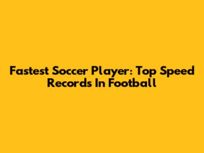 Fastest Soccer Player: Top Speed Records In Football