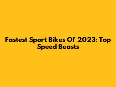 Fastest Sport Bikes Of 2023: Top Speed Beasts