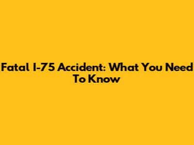 Fatal I-75 Accident: What You Need To Know
