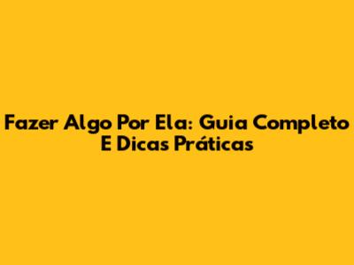 Fazer Algo Por Ela: Guia Completo E Dicas Práticas