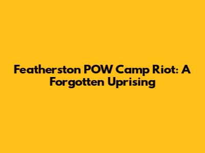 Featherston POW Camp Riot: A Forgotten Uprising